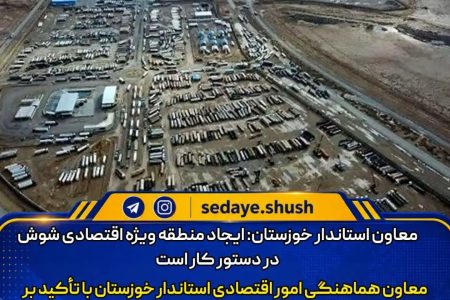 معاون استاندار خوزستان: ایجاد منطقه ویژه اقتصادی شوش در دستور کار است
