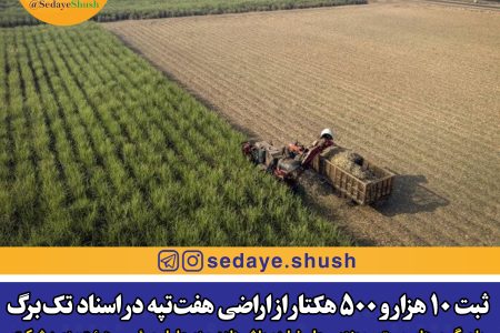 ثبت ۱۰ هزار و ۵۰۰ هکتار از اراضی هفت‌تپه در اسناد تک‌برگ
