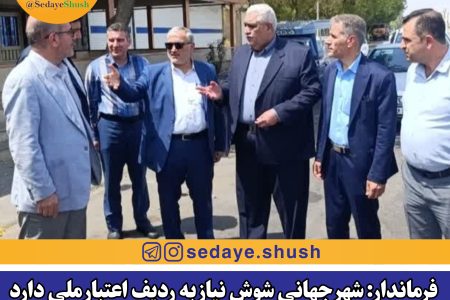 فرماندار: شهر جهانی شوش نیاز به ردیف اعتبار ملی دارد